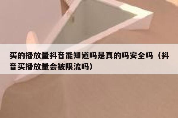 买的播放量抖音能知道吗是真的吗安全吗（抖音买播放量会被限流吗） 第1张