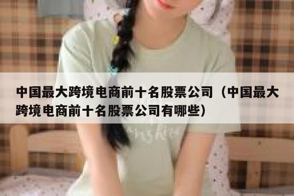 中国最大跨境电商前十名股票公司（中国最大跨境电商前十名股票公司有哪些） 第1张
