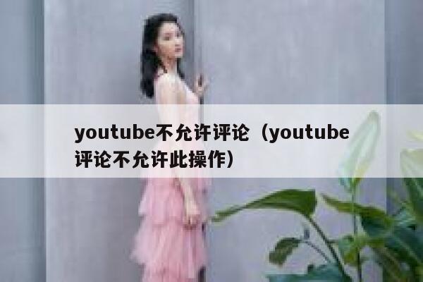 youtube不允许评论（youtube评论不允许此操作） 第1张