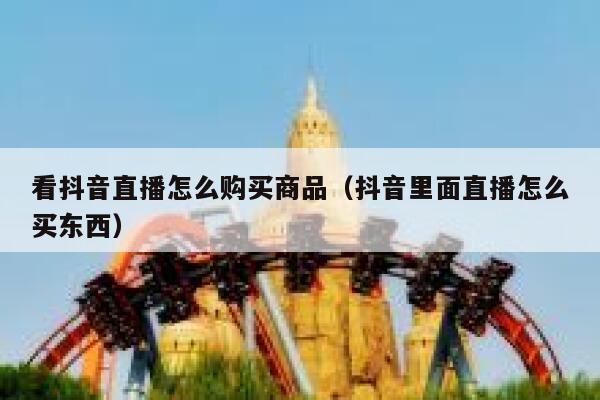 看抖音直播怎么购买商品（抖音里面直播怎么买东西） 第1张