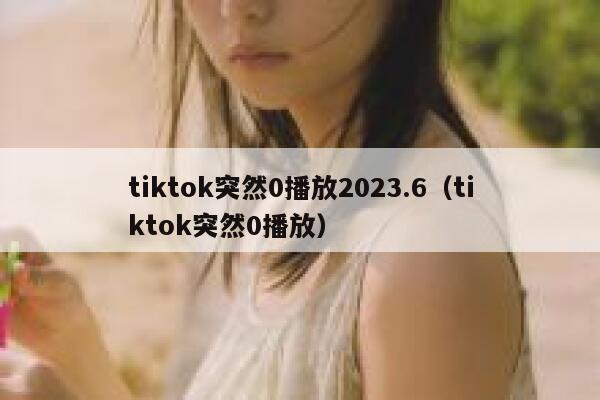 tiktok突然0播放2023.6（tiktok突然0播放） 第1张