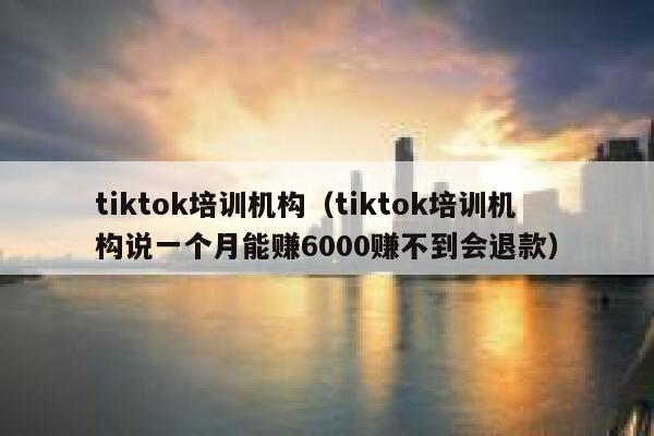 tiktok培训机构（tiktok培训机构说一个月能赚6000赚不到会退款） 第1张