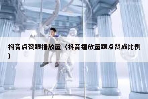抖音点赞跟播放量（抖音播放量跟点赞成比例） 第1张