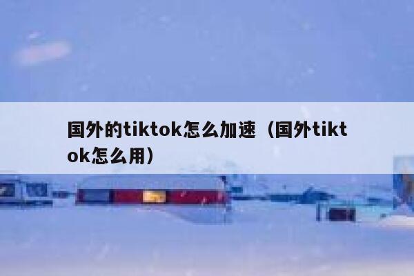 国外的tiktok怎么加速（国外tiktok怎么用） 第1张