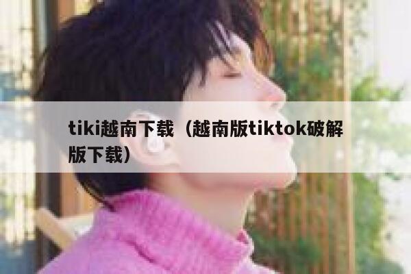 tiki越南下载（越南版tiktok破解版下载） 第1张
