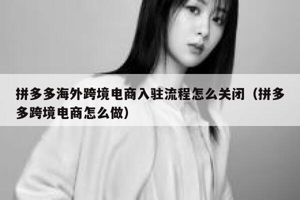 拼多多海外跨境电商入驻流程怎么关闭(拼多多跨境电商怎么做) 第1张 拼多多海外跨境电商入驻流程怎么关闭(拼多多跨境电商怎么做) 第1张
