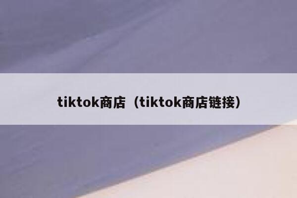 tiktok商店(tiktok商店链接) 第1张 tiktok商店(tiktok商店链接) 第1张