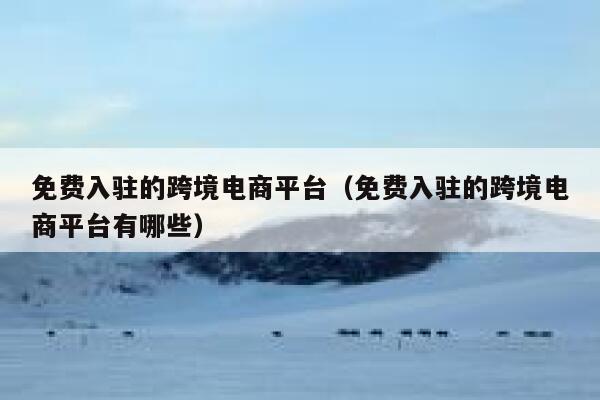 免费入驻的跨境电商平台（免费入驻的跨境电商平台有哪些） 第1张