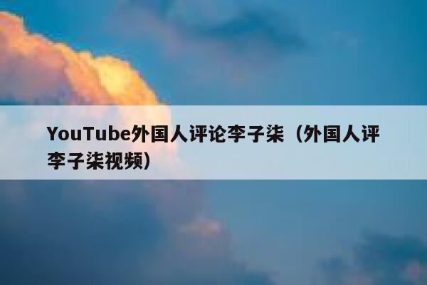 YouTube外国人评论李子柒（外国人评李子柒视频） 第1张