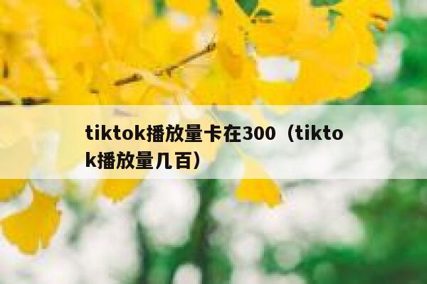 tiktok播放量卡在300（tiktok播放量几百） 第1张