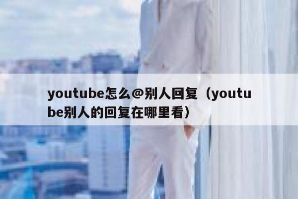 youtube怎么@别人回复（youtube别人的回复在哪里看） 第1张