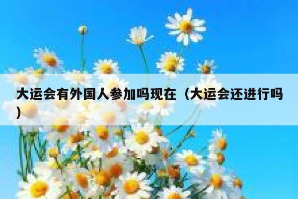大运会有外国人参加吗现在（大运会还进行吗） 第1张