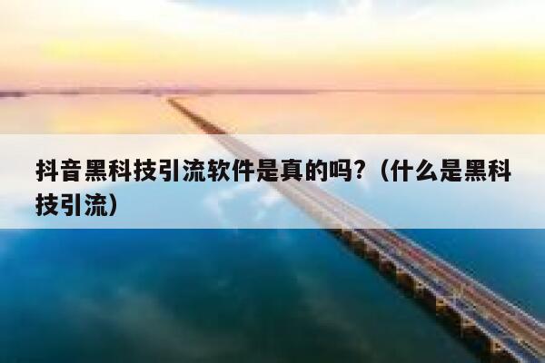抖音黑科技引流软件是真的吗?（什么是黑科技引流） 第1张