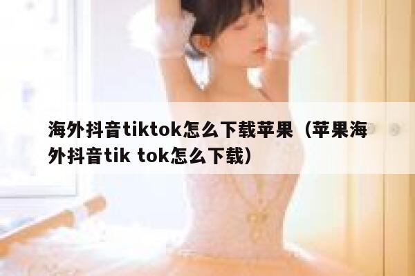 海外抖音tiktok怎么下载苹果（苹果海外抖音tik tok怎么下载） 第1张