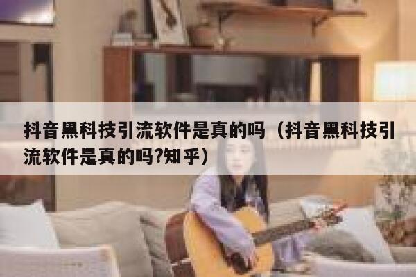 抖音黑科技引流软件是真的吗（抖音黑科技引流软件是真的吗?知乎） 第1张