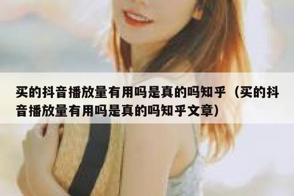 买的抖音播放量有用吗是真的吗知乎（买的抖音播放量有用吗是真的吗知乎文章） 第1张