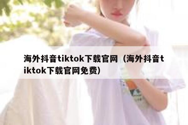 海外抖音tiktok下载官网(海外抖音tiktok下载官网免费) 第1张 海外抖音tiktok下载官网(海外抖音tiktok下载官网免费) 第1张