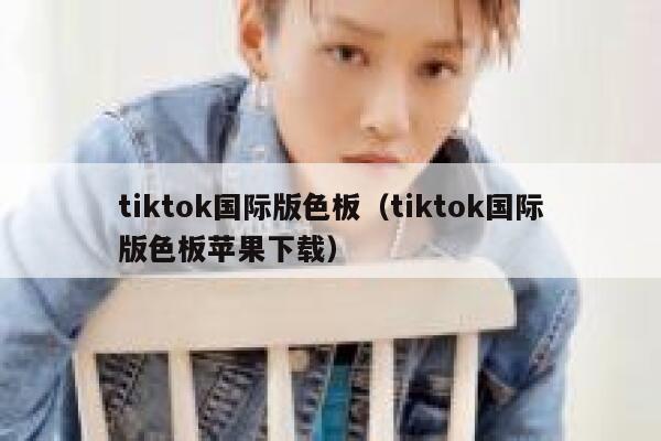 tiktok国际版色板（tiktok国际版色板苹果下载） 第1张
