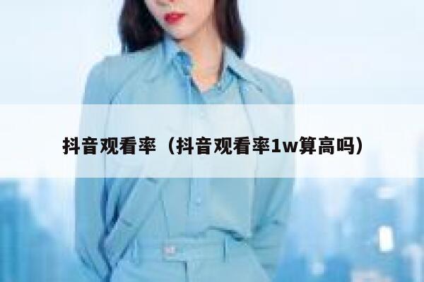 抖音观看率（抖音观看率1w算高吗） 第1张