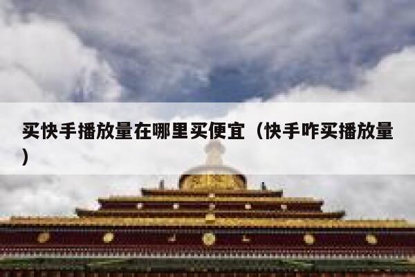 买快手播放量在哪里买便宜（快手咋买播放量） 第1张