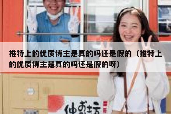 推特上的优质博主是真的吗还是假的（推特上的优质博主是真的吗还是假的呀） 第1张