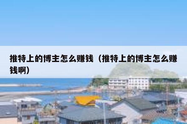 推特上的博主怎么赚钱(推特上的博主怎么赚钱啊) 第1张 推特上的博主怎么赚钱(推特上的博主怎么赚钱啊) 第1张