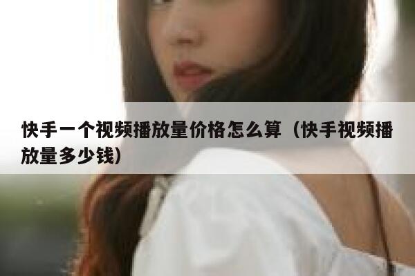 快手一个视频播放量价格怎么算（快手视频播放量多少钱） 第1张