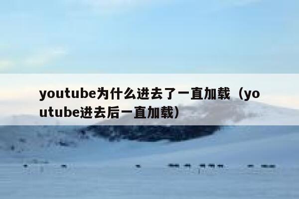 youtube为什么进去了一直加载（youtube进去后一直加载） 第1张