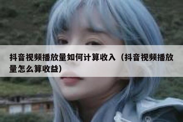 抖音视频播放量如何计算收入（抖音视频播放量怎么算收益） 第1张