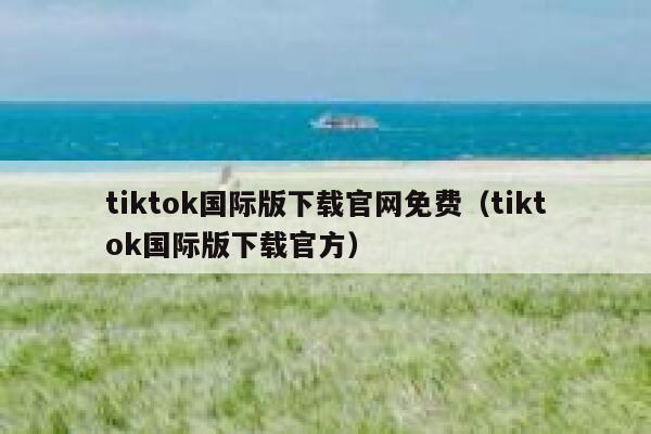tiktok国际版下载官网免费（tiktok国际版下载官方） 第1张