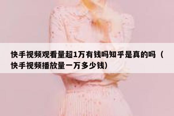 快手视频观看量超1万有钱吗知乎是真的吗（快手视频播放量一万多少钱） 第1张