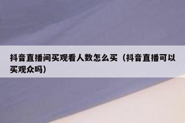 抖音直播间买观看人数怎么买（抖音直播可以买观众吗） 第1张