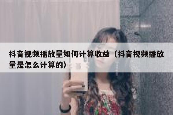 抖音视频播放量如何计算收益（抖音视频播放量是怎么计算的） 第1张