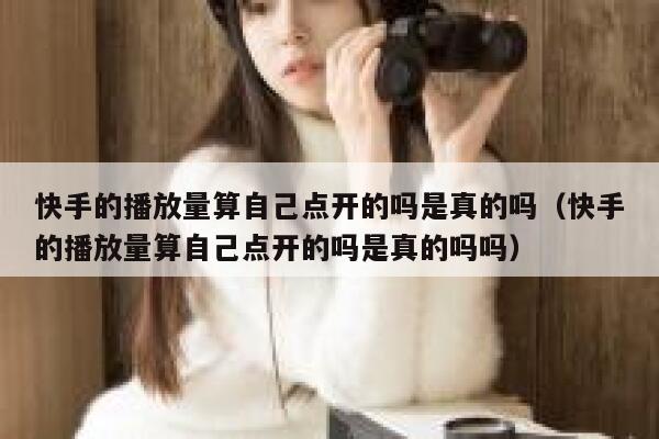 快手的播放量算自己点开的吗是真的吗（快手的播放量算自己点开的吗是真的吗吗） 第1张