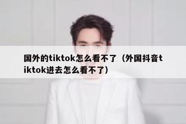 国外的tiktok怎么看不了（外国抖音tiktok进去怎么看不了） 第1张
