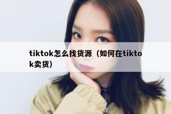tiktok怎么找货源（如何在tiktok卖货） 第1张