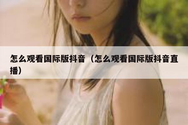 怎么观看国际版抖音（怎么观看国际版抖音直播） 第1张