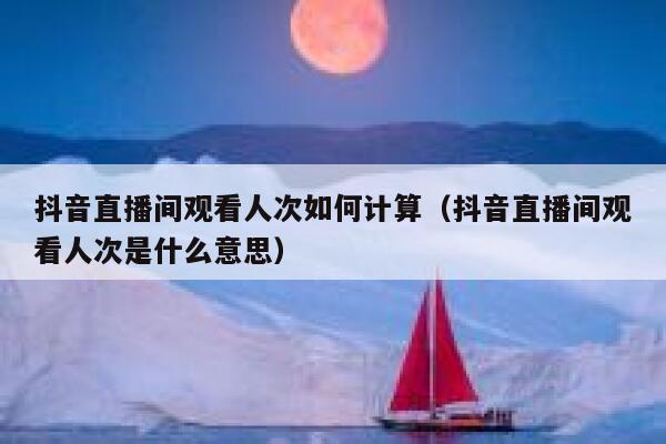 抖音直播间观看人次如何计算（抖音直播间观看人次是什么意思） 第1张