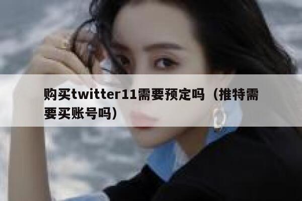 购买twitter11需要预定吗（推特需要买账号吗） 第1张