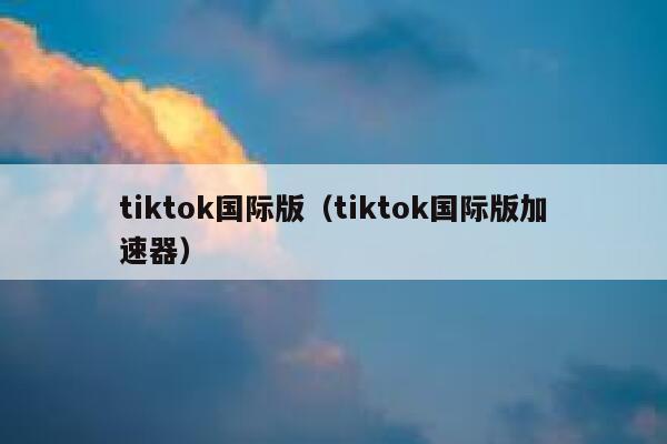 tiktok国际版（tiktok国际版加速器） 第1张