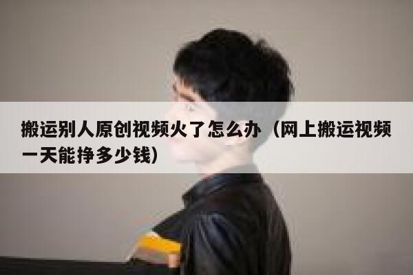 搬运别人原创视频火了怎么办（网上搬运视频一天能挣多少钱） 第1张