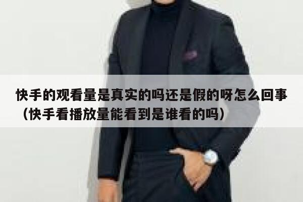 快手的观看量是真实的吗还是假的呀怎么回事（快手看播放量能看到是谁看的吗） 第1张