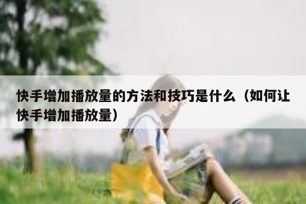 快手增加播放量的方法和技巧是什么(如何让快手增加播放量) 第1张 快手增加播放量的方法和技巧是什么(如何让快手增加播放量) 第1张