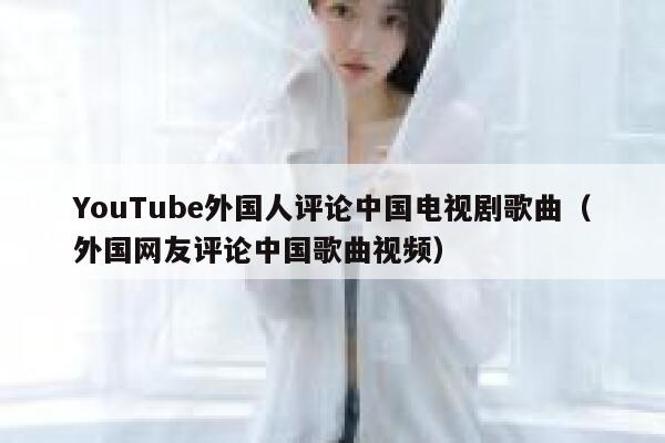YouTube外国人评论中国电视剧歌曲（外国网友评论中国歌曲视频） 第1张
