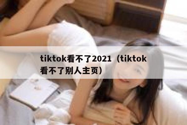 tiktok看不了2021（tiktok看不了别人主页） 第1张