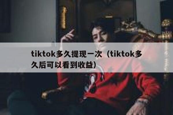 tiktok多久提现一次（tiktok多久后可以看到收益） 第1张
