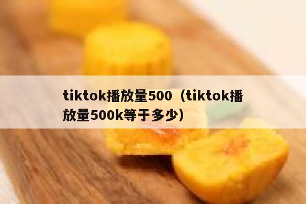 tiktok播放量500（tiktok播放量500k等于多少） 第1张