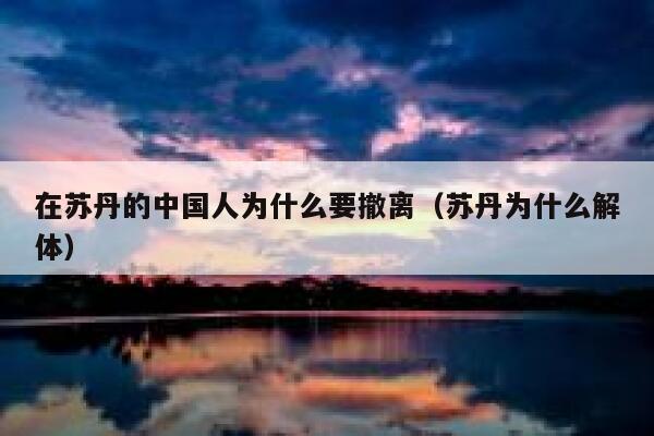在苏丹的中国人为什么要撤离（苏丹为什么解体） 第1张