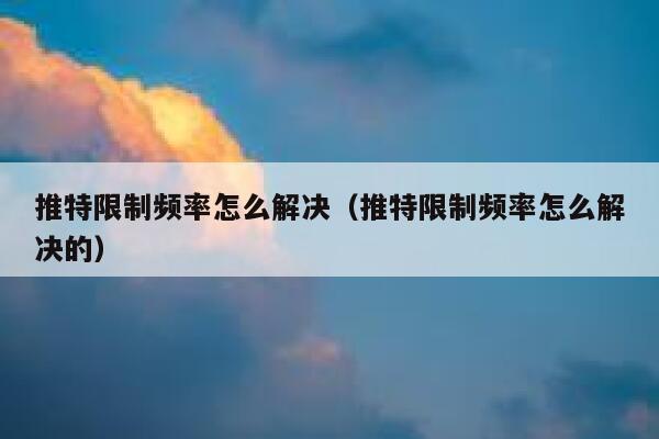推特限制频率怎么解决(推特限制频率怎么解决的) 第1张 推特限制频率怎么解决(推特限制频率怎么解决的) 第1张