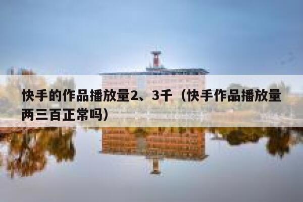 快手的作品播放量2、3千（快手作品播放量两三百正常吗） 第1张